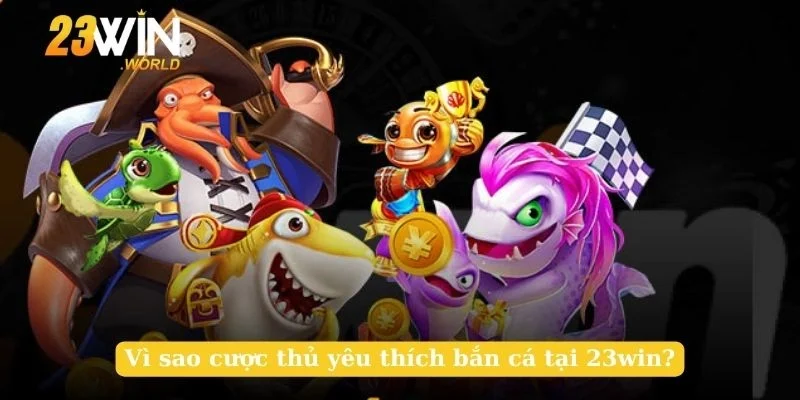 Vì sao cược thủ yêu thích bắn cá tại 23win?